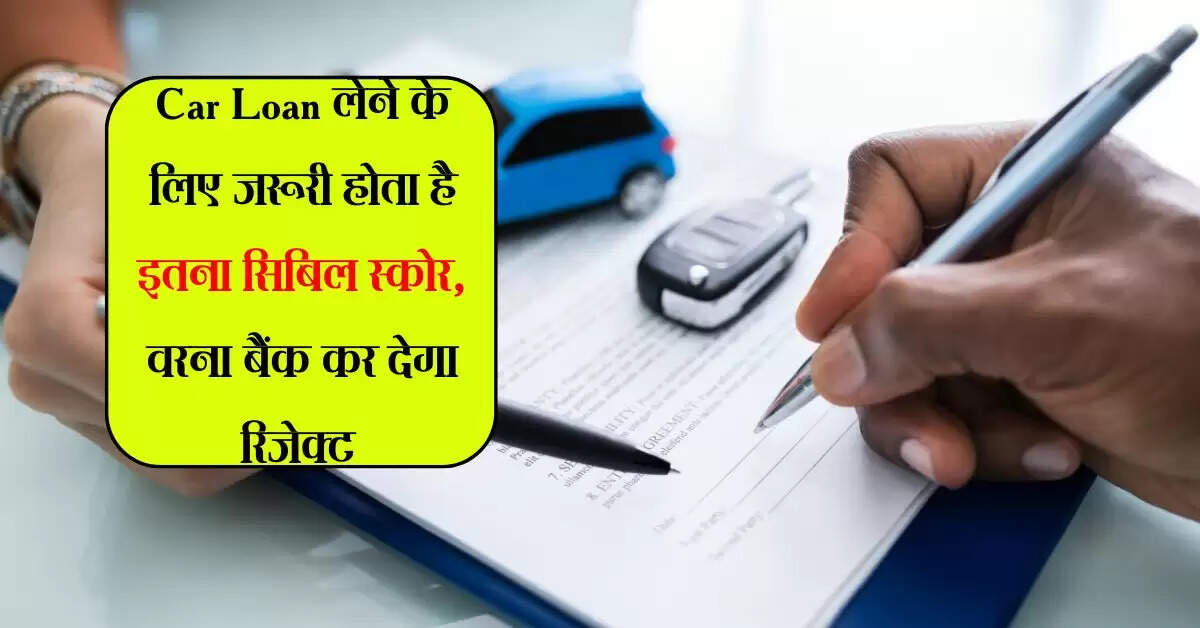 Car Loan लेने के लिए जरूरी होता है इतना सिबिल स्कोर, वरना बैंक कर देगा रिजेक्ट