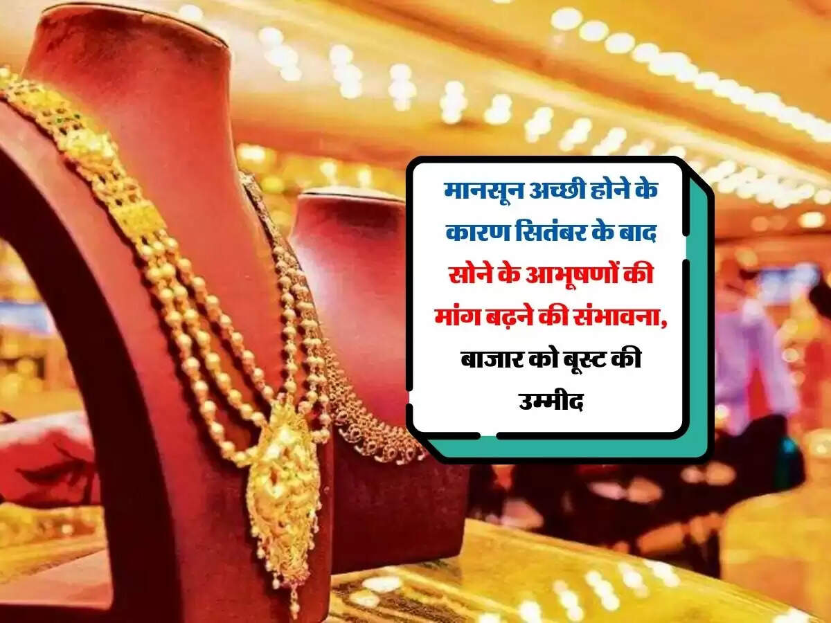 मानसून अच्छी होने के कारण सितंबर के बाद सोने के आभूषणों की मांग बढ़ने की संभावना, बाजार को बूस्ट की उम्मीद