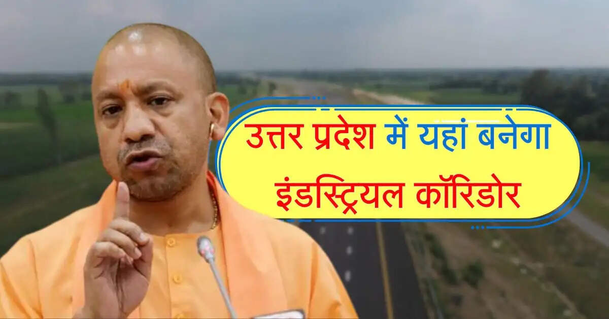 उत्तर प्रदेश में यहां बनेगा इंडस्ट्रियल कॉरिडोर, 33 गांवों की हुई मौज