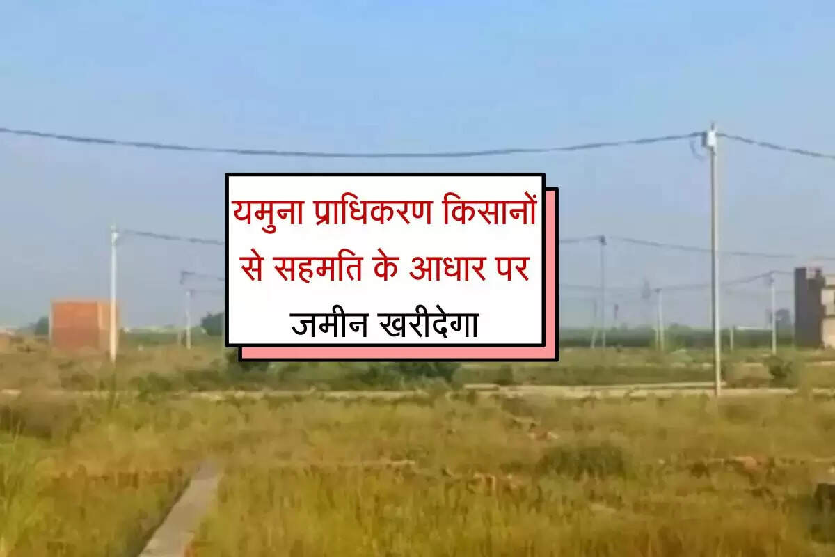 यमुना प्राधिकरण किसानों से सहमति के आधार पर जमीन खरीदेगा, सेक्टरों के विकास को मिलेगी गति