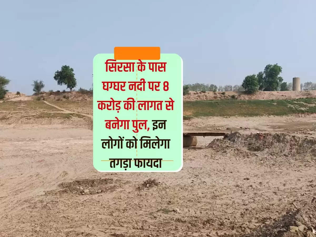 सिरसा के पास घग्घर नदी पर 8 करोड़ की लागत से बनेगा पुल, इन लोगों को मिलेगा तगड़ा फायदा