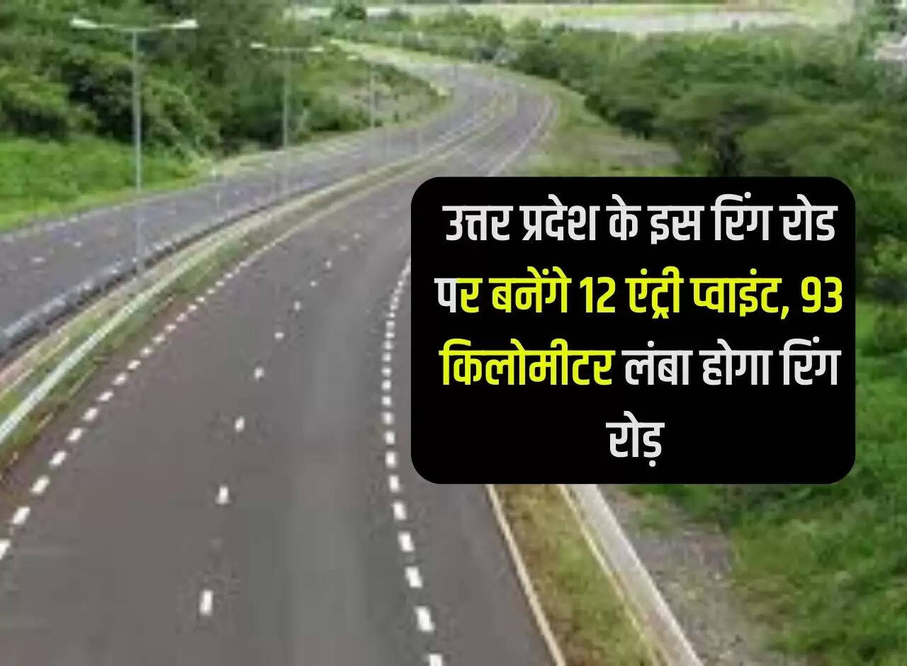 उत्तर प्रदेश के इस रिंग रोड पर बनेंगे 12 एंट्री प्वाइंट, 93 किलोमीटर लंबा होगा रिंग रोड़