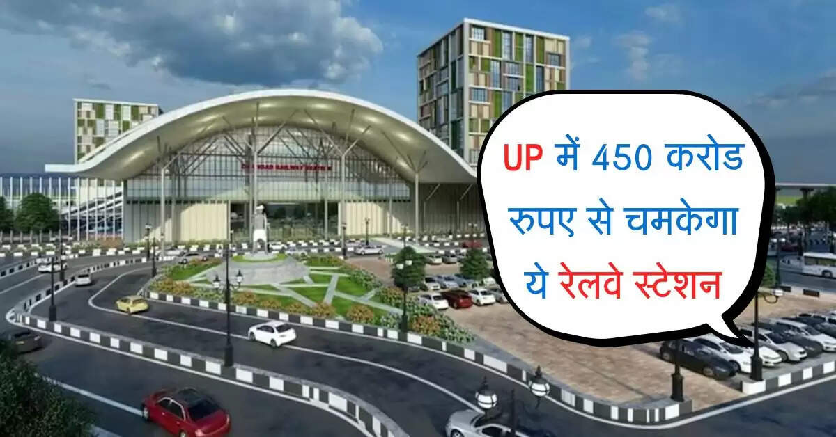 UP में 450 करोड रुपए से चमकेगा ये रेलवे स्टेशन, 4 शहरों को मिलेगा फायदा