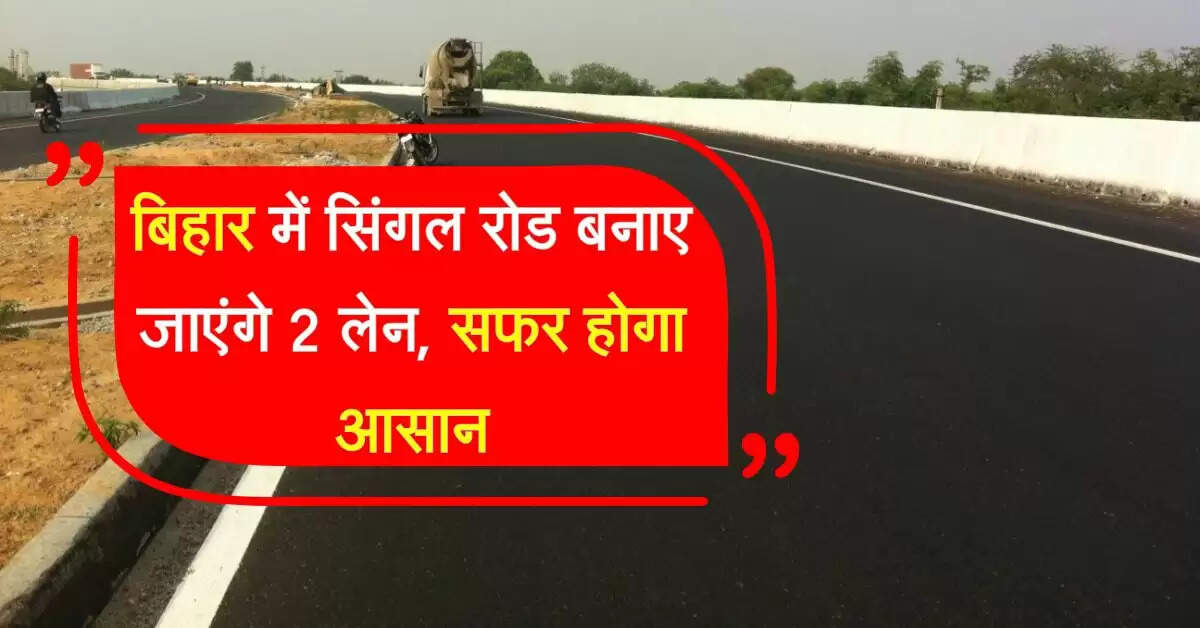 बिहार में सिंगल रोड बनाए जाएंगे 2 लेन, सफर होगा आसान, सड़क हादसों में होगी कमी