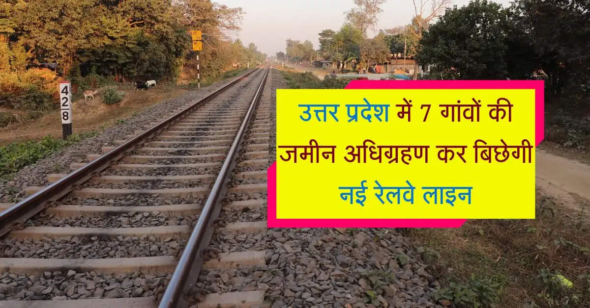उत्तर प्रदेश में 7 गांवों की जमीन अधिग्रहण कर बिछेगी नई रेलवे लाइन, किसानों की मौज