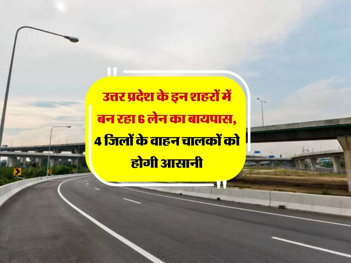 उत्तर प्रदेश के इन शहरों में बन रहा 6 लेन का बायपास, 4 जिलों के वाहन चालकों को होगी आसानी
