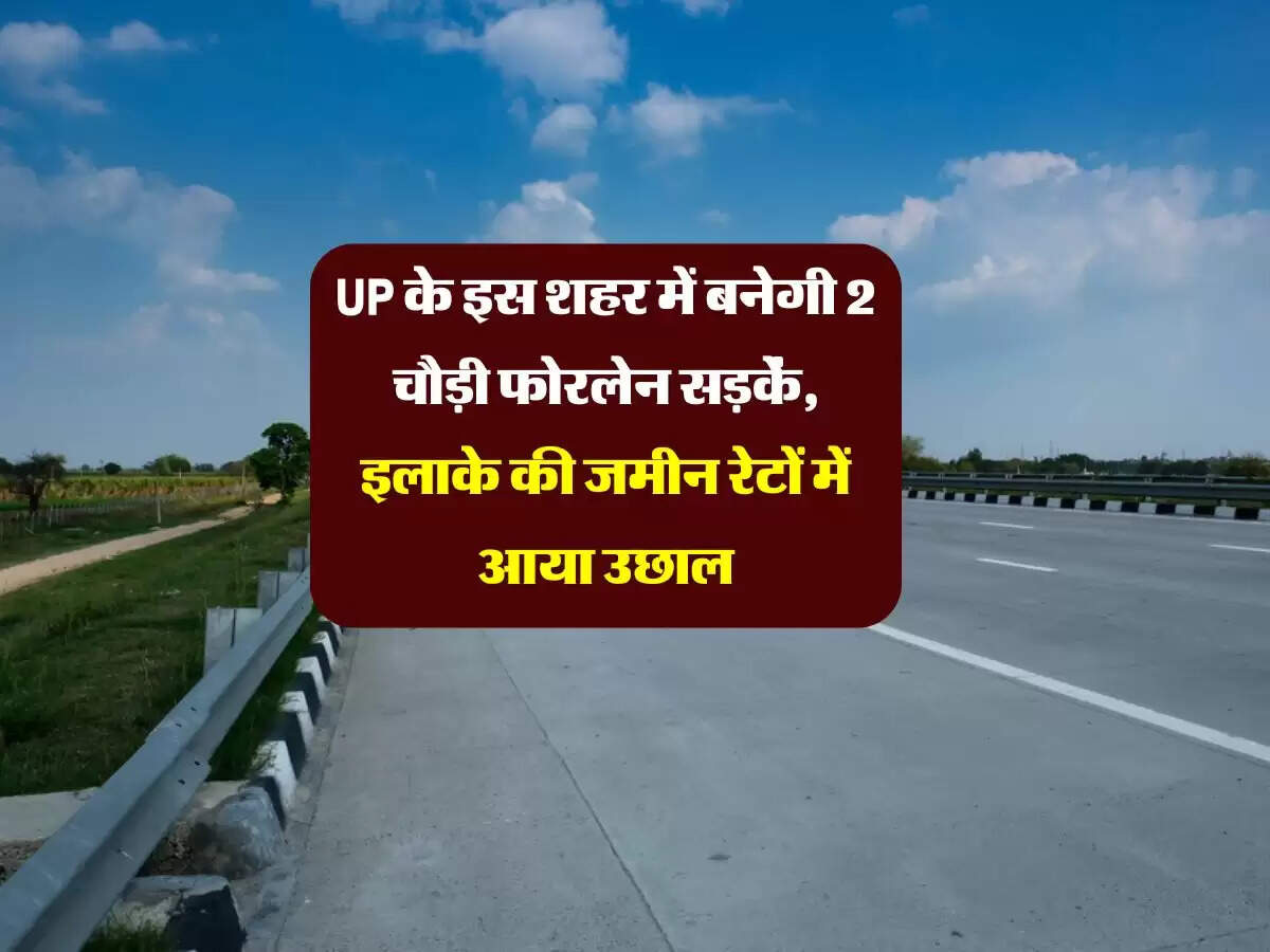 UP के इस शहर में बनेगी 2 चौड़ी फोरलेन सड़कें, इलाके की जमीन रेटों में आया उछाल