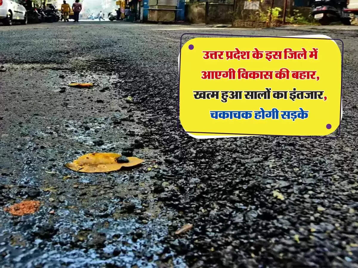 उत्तर प्रदेश के इस जिले में आएगी विकास की बहार, खत्म हुआ सालों का इंतजार, चकाचक होगी सड़के