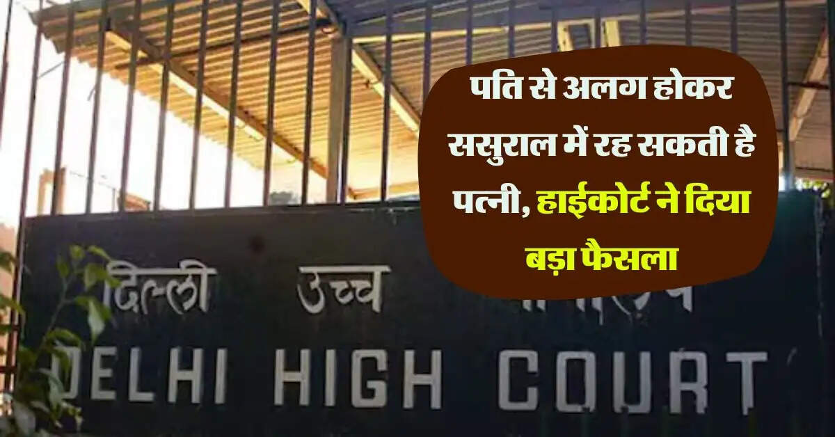 Delhi High Court : पति से अलग होकर ससुराल में रह सकती है पत्नी, हाईकोर्ट ने दिया बड़ा फैसला