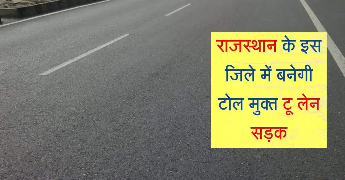 राजस्थान के इस जिले में 100 करोड़ की लागत से बनेगी टोल मुक्त टू लेन सड़क