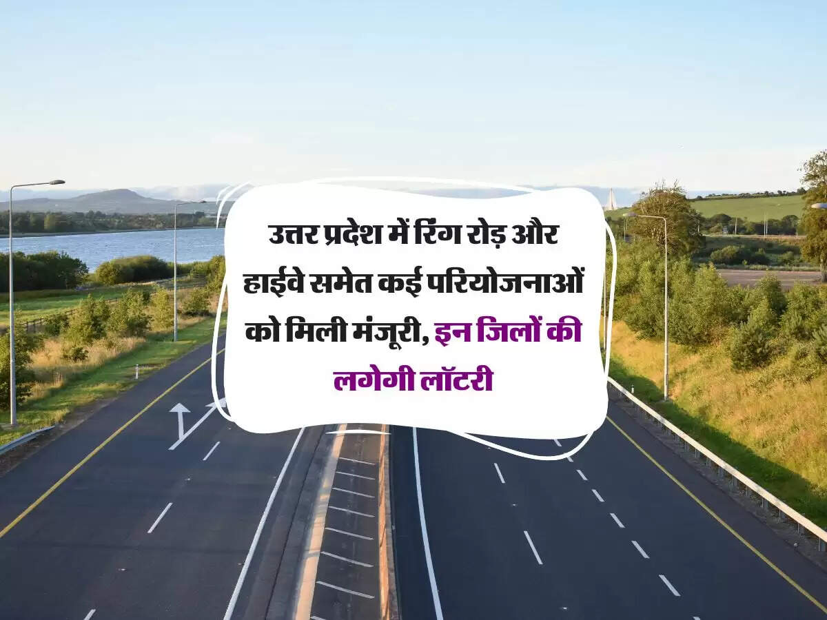उत्तर प्रदेश में रिंग रोड़ और हाईवे समेत कई परियोजनाओं को मिली मंजूरी, इन जिलों की लगेगी लॉटरी