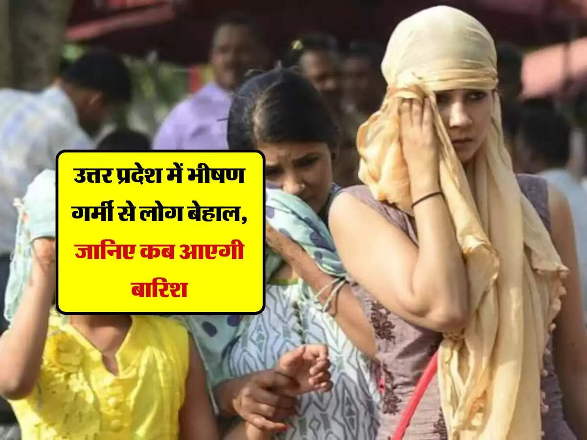 उत्तर प्रदेश में भीषण गर्मी से लोग बेहाल, जानिए कब आएगी बारिश