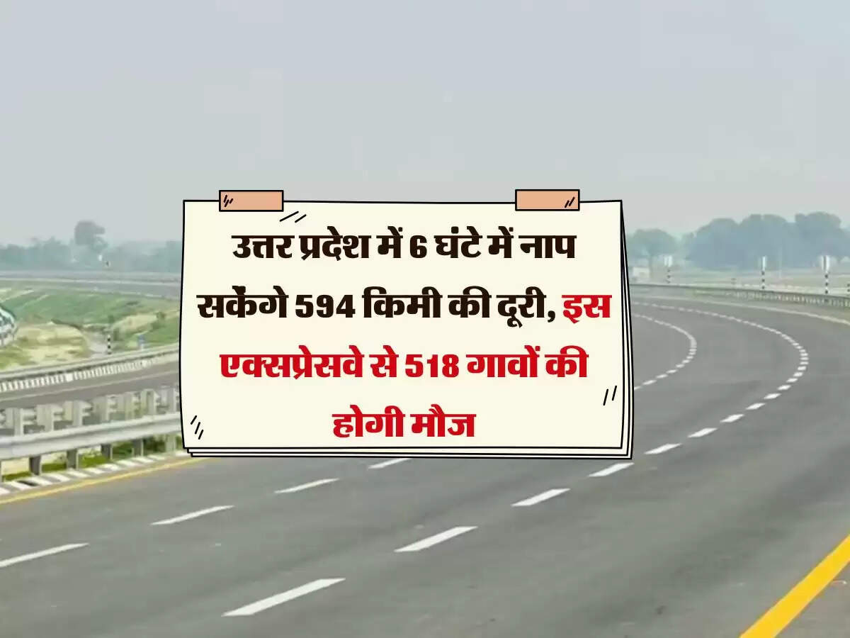 उत्तर प्रदेश में 6 घंटे में नाप सकेंगे 594 किमी की दूरी, इस एक्सप्रेसवे से 518 गावों की होगी मौज
