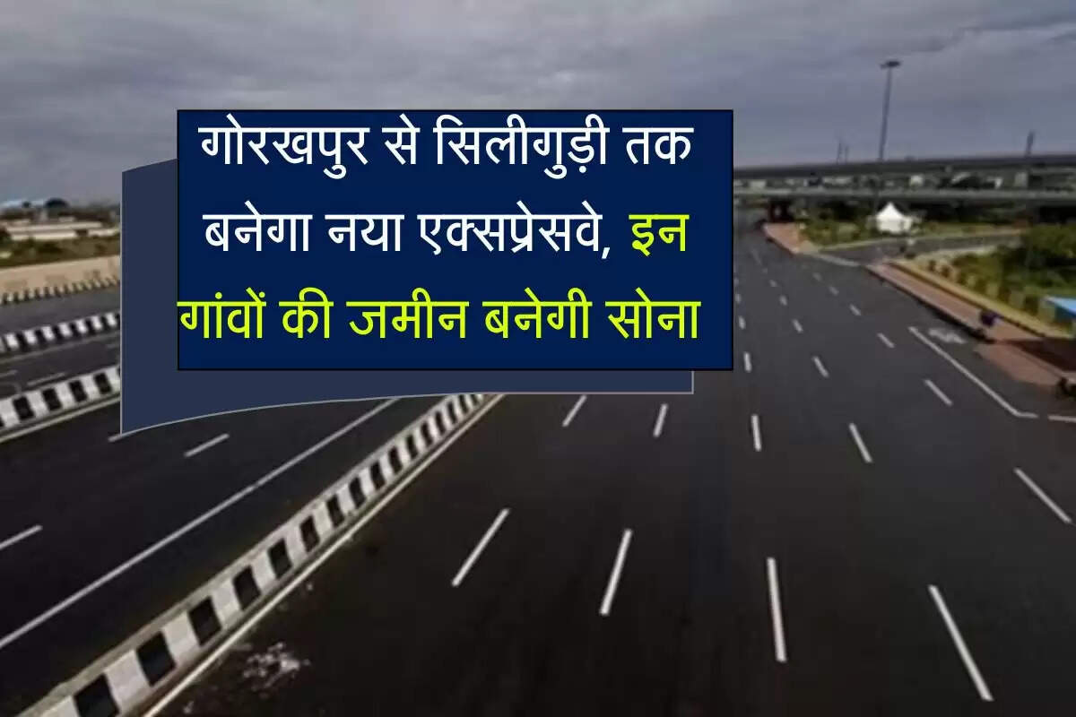 Bihar New Expressway : गोरखपुर से सिलीगुड़ी तक बनेगा नया एक्सप्रेसवे, इन गांवों की जमीन बनेगी सोना
