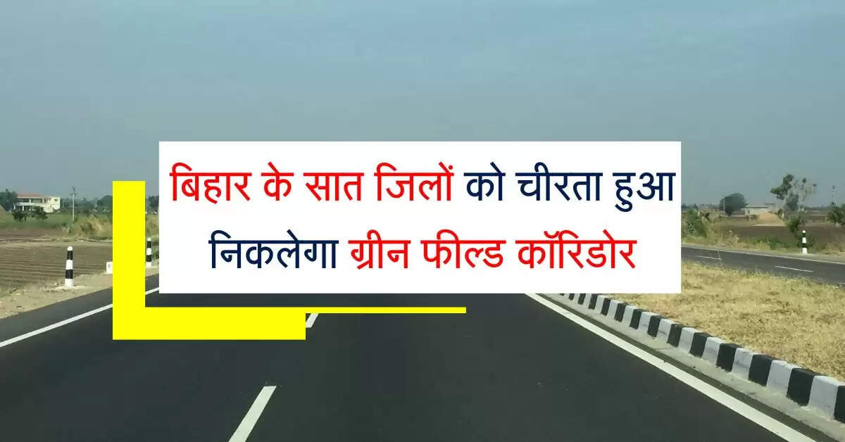 बिहार के सात जिलों को चीरता हुआ निकलेगा ग्रीन फील्ड कॉरिडोर, 19 शहरों का सफर होगा आसान