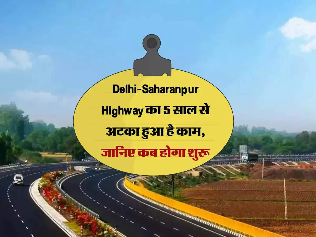 Delhi-Saharanpur Highway का 5 साल से अटका हुआ है काम, जानिए कब होगा शुरू
