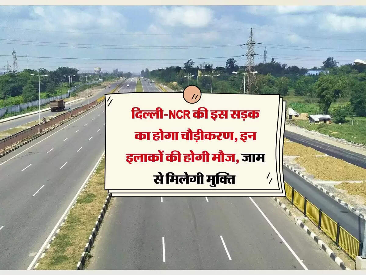 दिल्ली-NCR की इस सड़क का होगा चौड़ीकरण, इन इलाकों की होगी मौज, जाम से मिलेगी मुक्ति