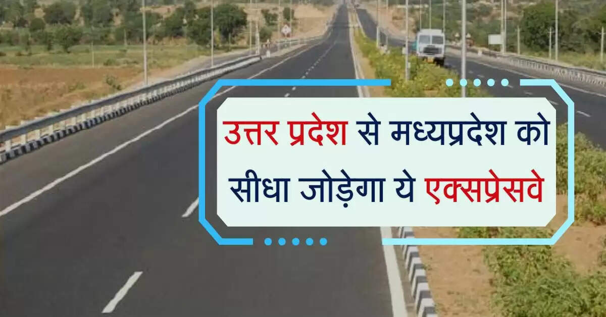 उत्तर प्रदेश से मध्यप्रदेश को सीधा जोड़ेगा ये एक्सप्रेसवे, इन जिलों से गुजरेगा रूट