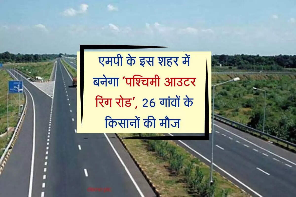 एमपी के इस शहर में बनेगा ‘पश्चिमी आउटर रिंग रोड’, 26 गांवों के किसानों की मौज