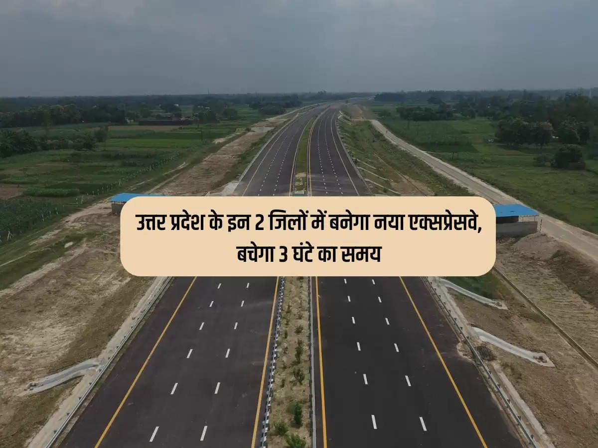 उत्तर प्रदेश के इन 2 जिलों में बनेगा नया एक्सप्रेसवे, बचेगा 3 घंटे का समय