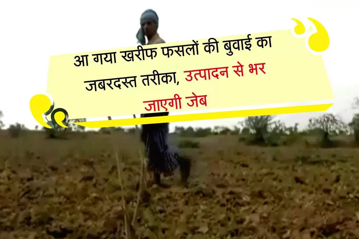 आ गया खरीफ फसलों की बुवाई का जबरदस्त तरीका, उत्पादन से भर जाएगी जेब