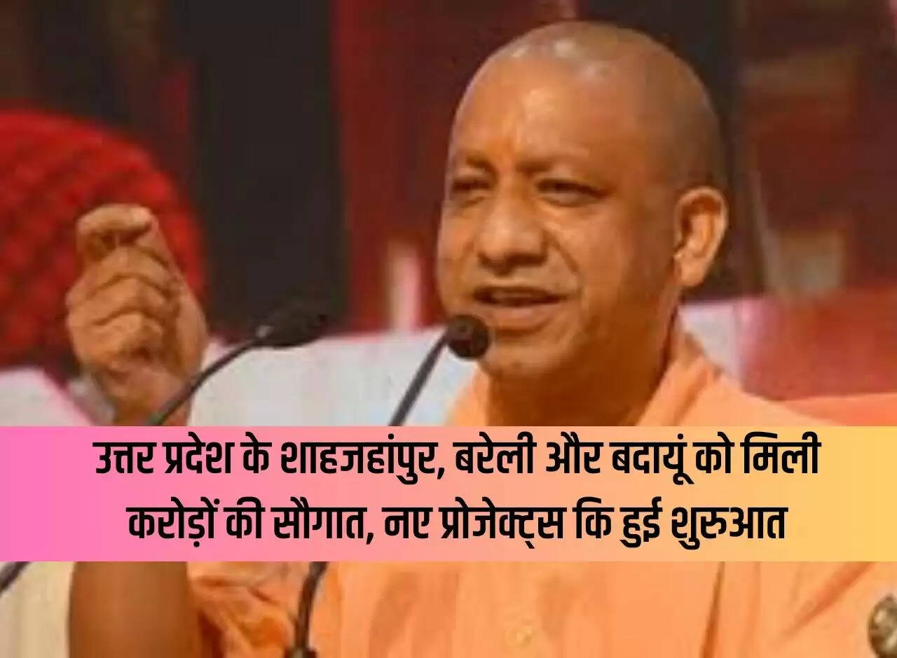 Shahjahanpur, Bareilly and Badaun of Uttar Pradesh received gifts worth crores, new projects started