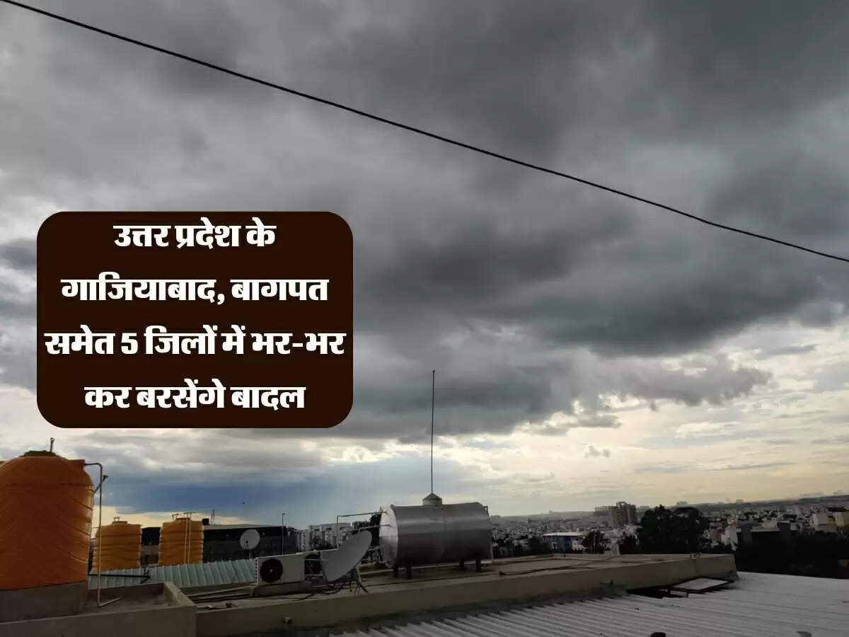 उत्तर प्रदेश के गाजियाबाद, बागपत समेत 5 जिलों में भर-भर कर बरसेंगे बादल, निकाल लें छतरी