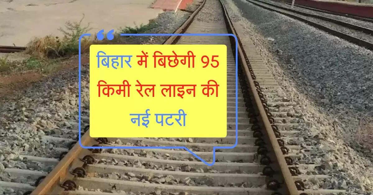 बिहार में बिछेगी 95 किमी रेल लाइन की नई पटरी, बनेंगे 12 नए स्टेशन