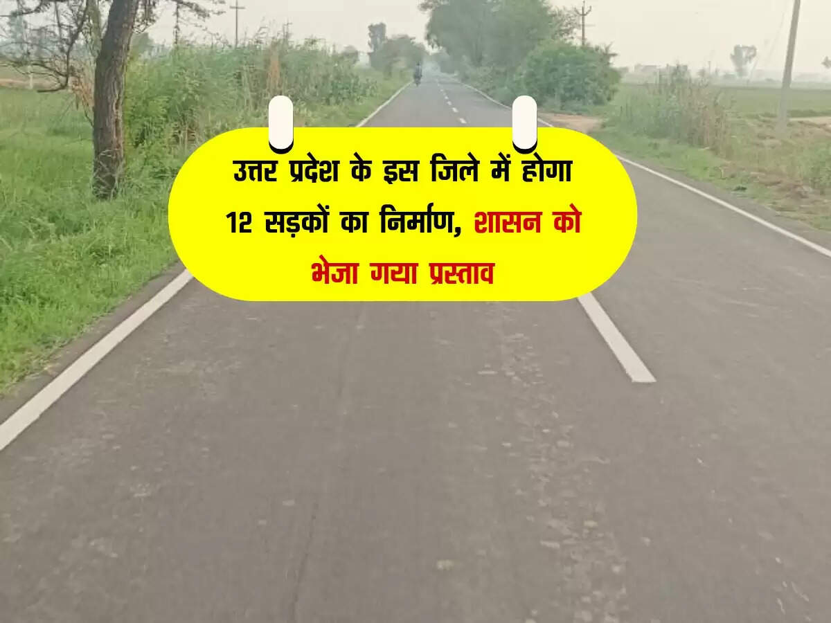 उत्तर प्रदेश के इस जिले में होगा 12 सड़कों का निर्माण, शासन को भेजा गया प्रस्ताव