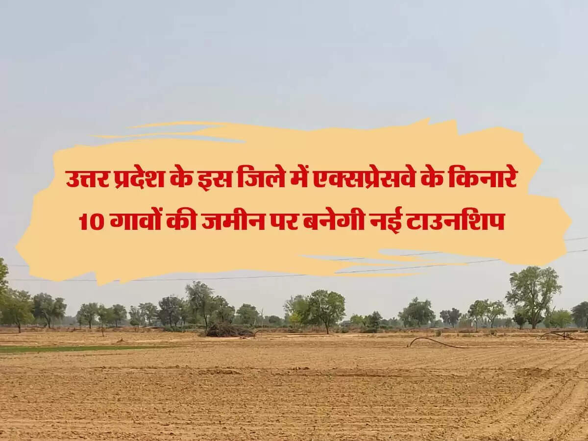उत्तर प्रदेश के इस जिले में एक्सप्रेसवे के किनारे 10 गावों की जमीन पर बनेगी नई टाउनशिप