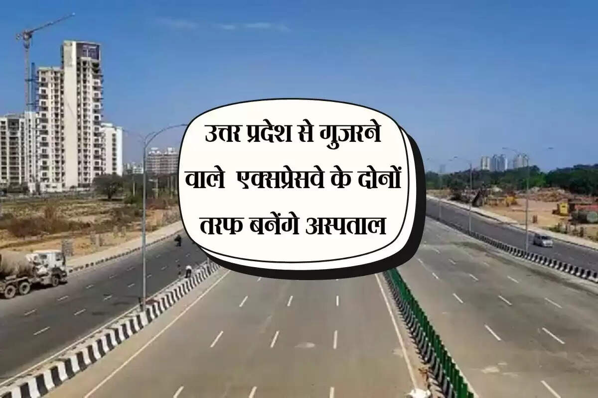 उत्तर प्रदेश से गुजरने वाले एक्सप्रेसवे के दोनों तरफ बनेंगे अस्पताल, हाईवे के पास से हटाई जाएगी शराब की दुकानें