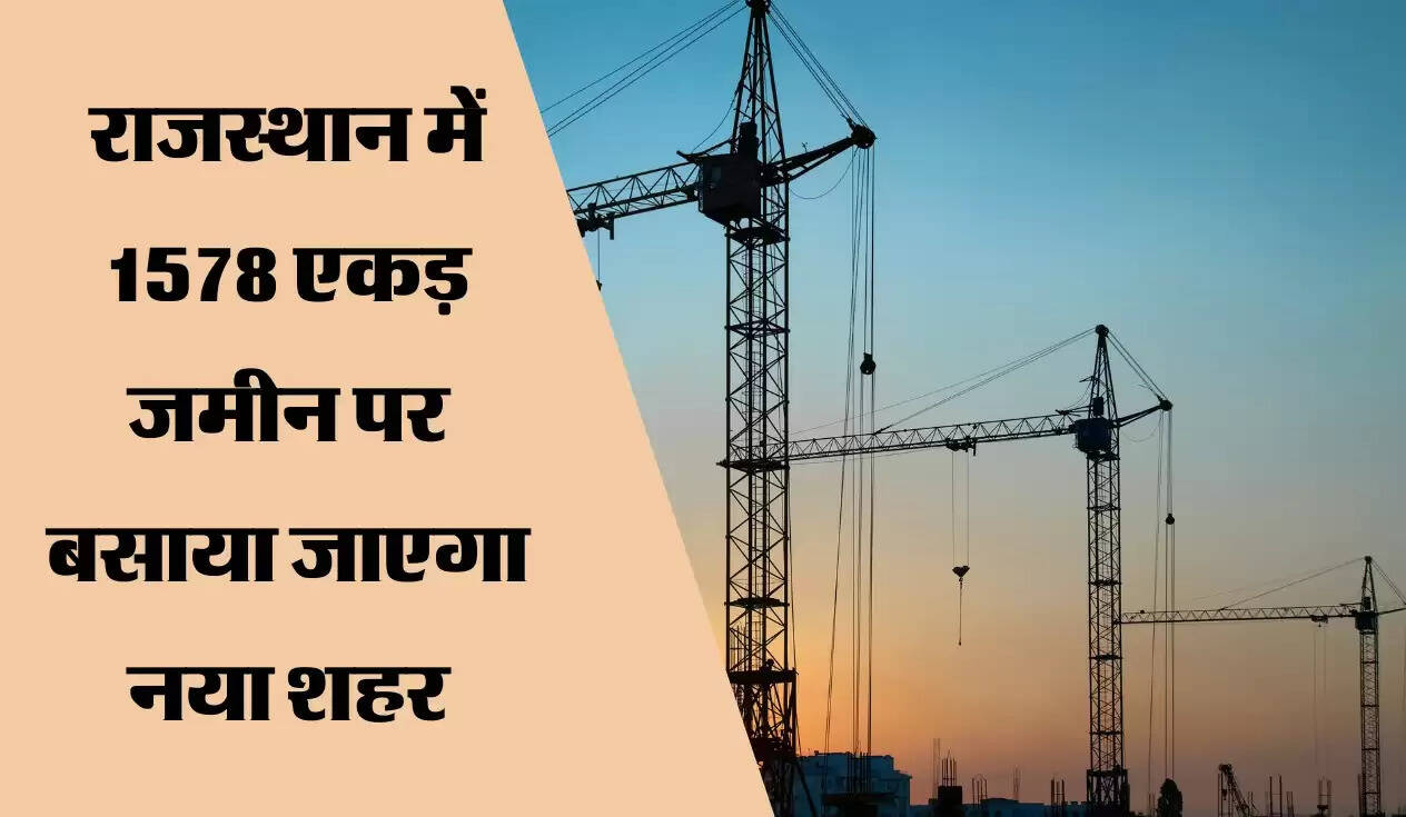 राजस्थान में 1578 एकड़ जमीन पर बसाया जाएगा नया शहर, करोड़ों रुपए से पैदा होगी हजारों नौकरियां