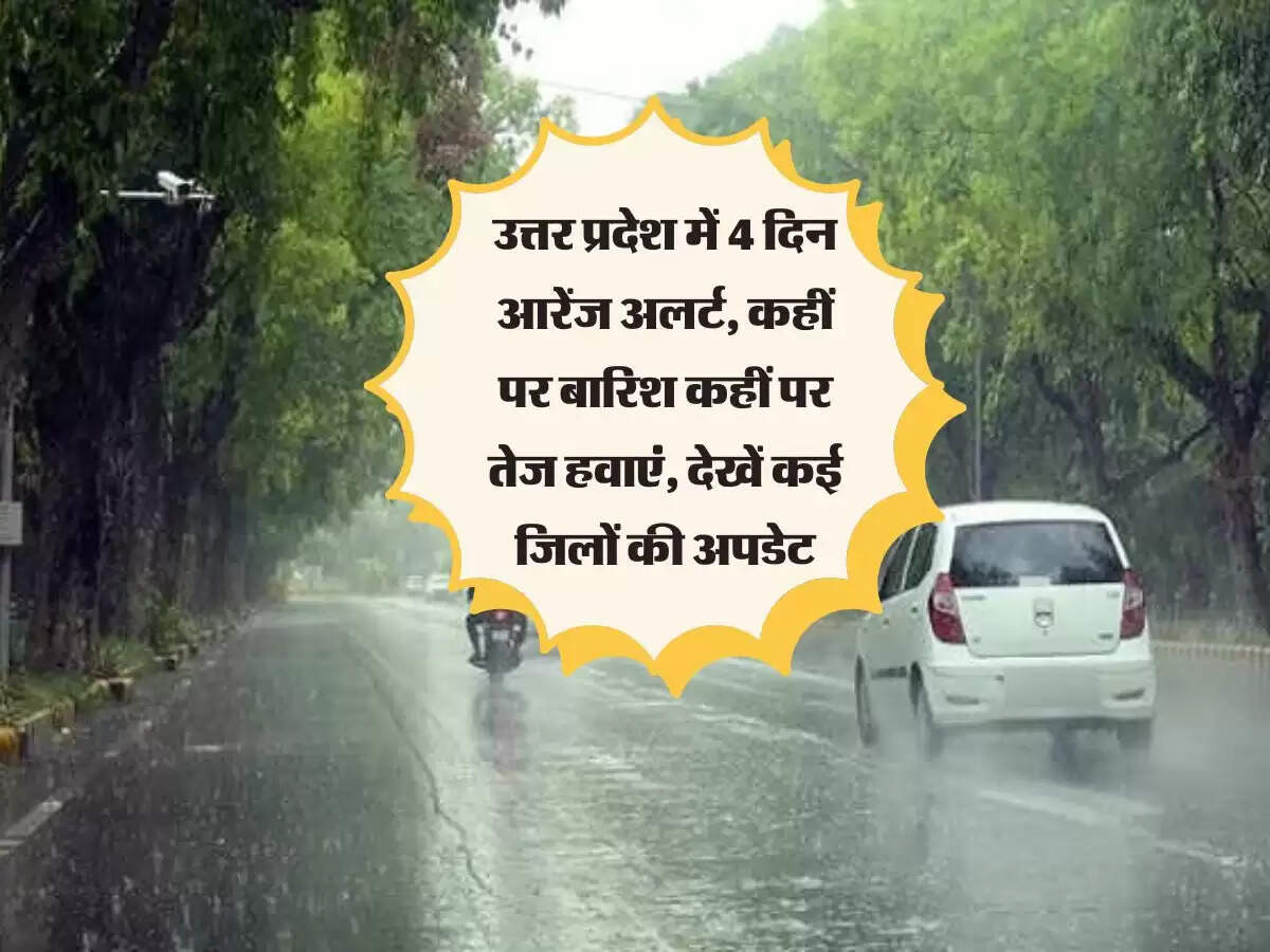 उत्तर प्रदेश में 4 दिन आरेंज अलर्ट, कहीं पर बारिश कहीं पर तेज हवाएं, देखें कई जिलों की अपडेट