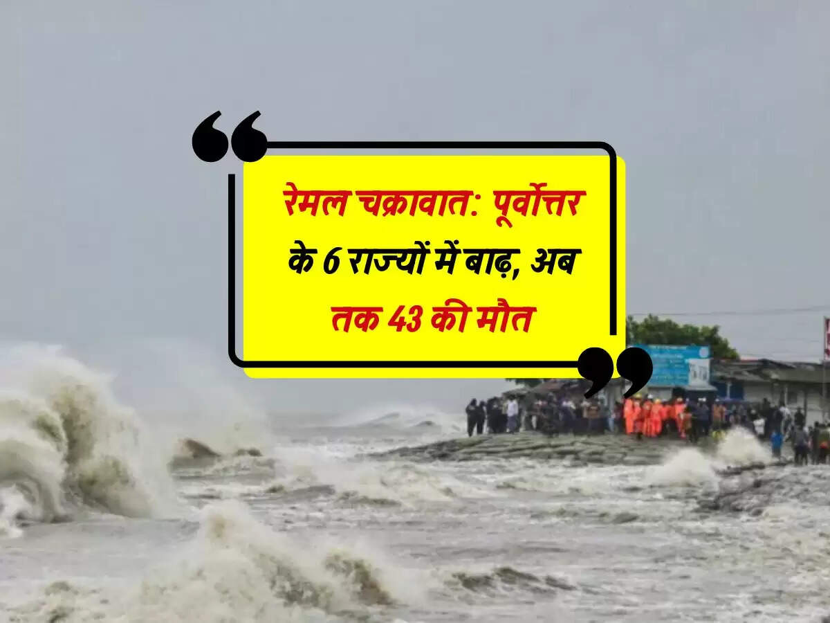 रेमल चक्रावात: पूर्वोत्तर के 6 राज्यों में बाढ़, अब तक 43 की मौत