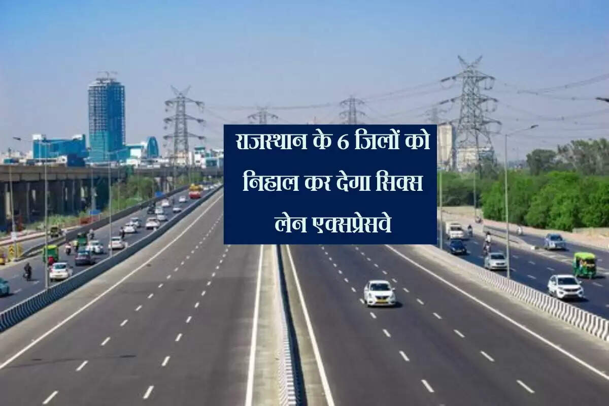 राजस्थान के 6 जिलों को निहाल कर देगा सिक्स लेन एक्सप्रेसवे, वाहनों की रफ्तार और कारोबार बढ़ेगा