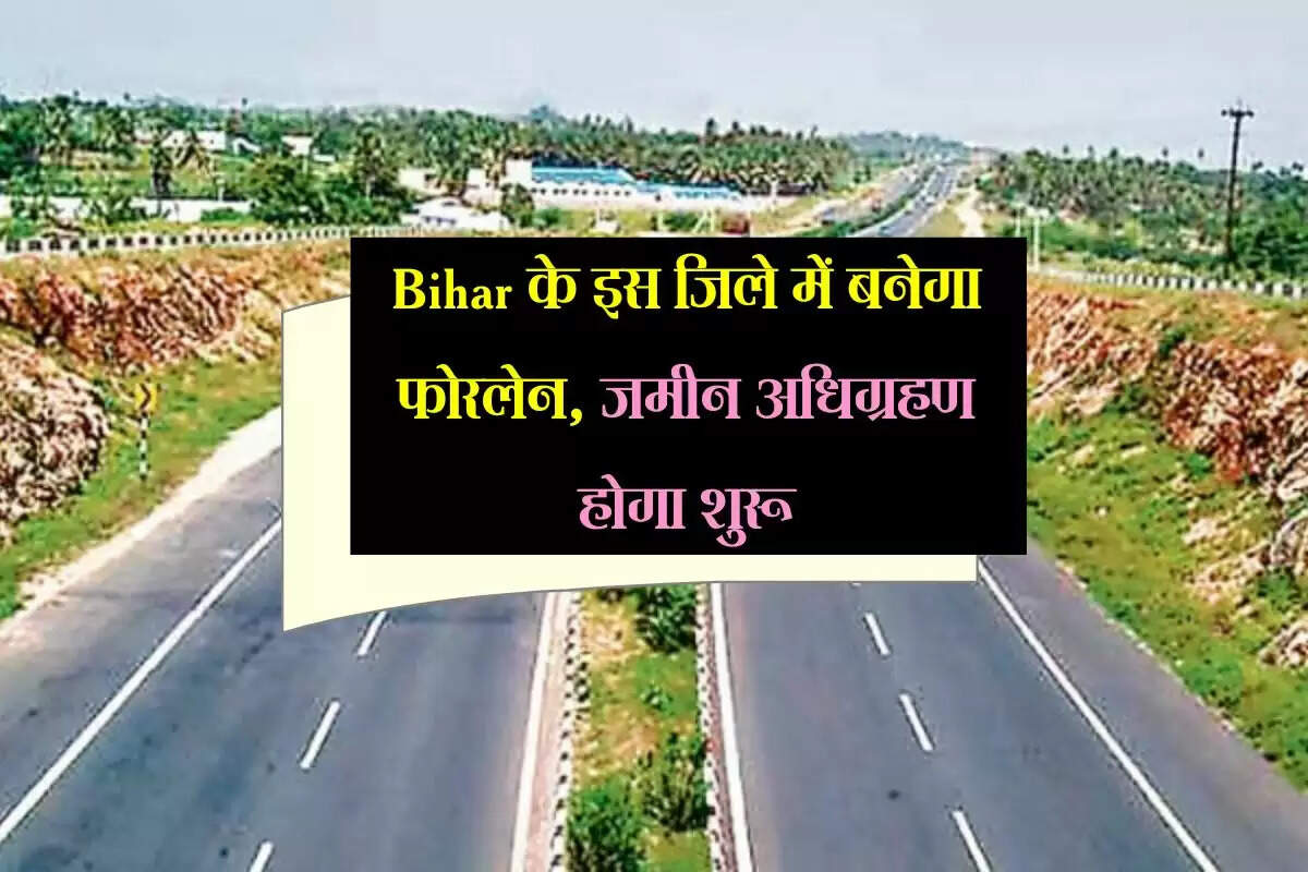 Bihar के इस जिले में बनेगा फोरलेन, जमीन अधिग्रहण होगा शुरू, 63 किमी. सफर होगा आसान