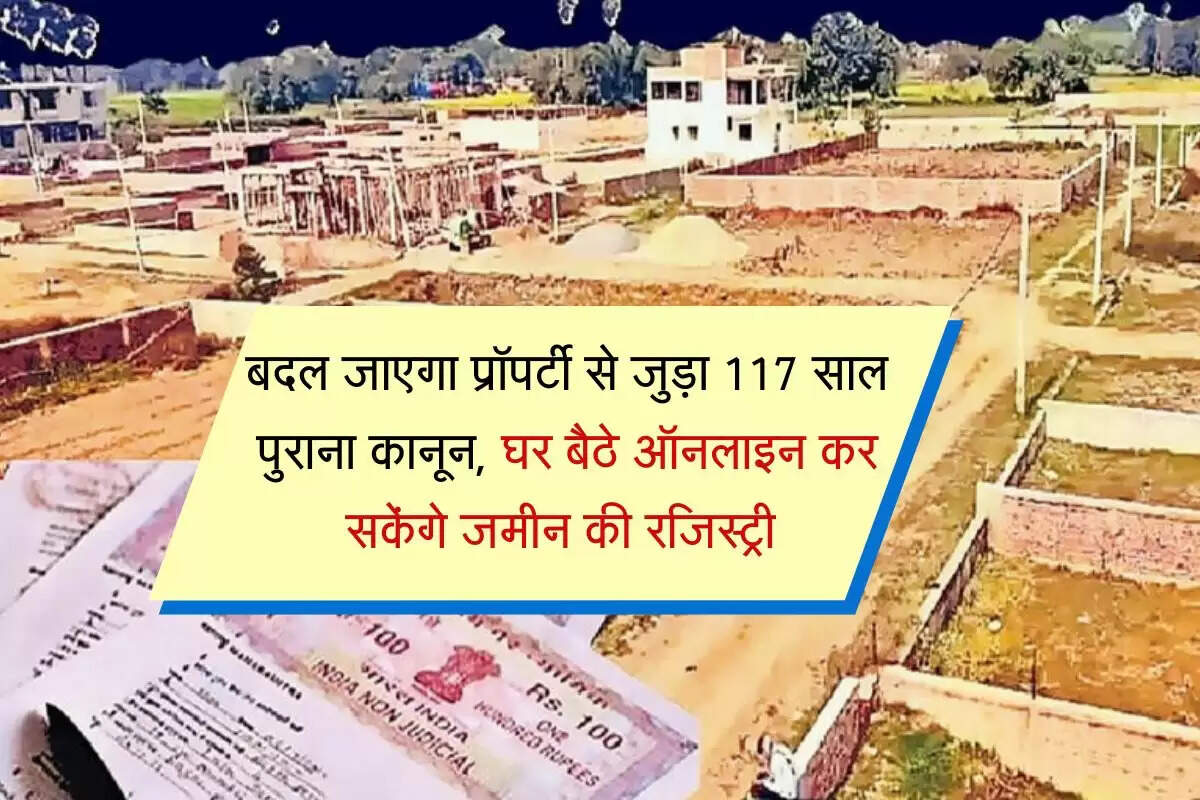 बदल जाएगा प्रॉपर्टी से जुड़ा 117 साल पुराना कानून, घर बैठे ऑनलाइन कर सकेंगे जमीन की रजिस्ट्री 