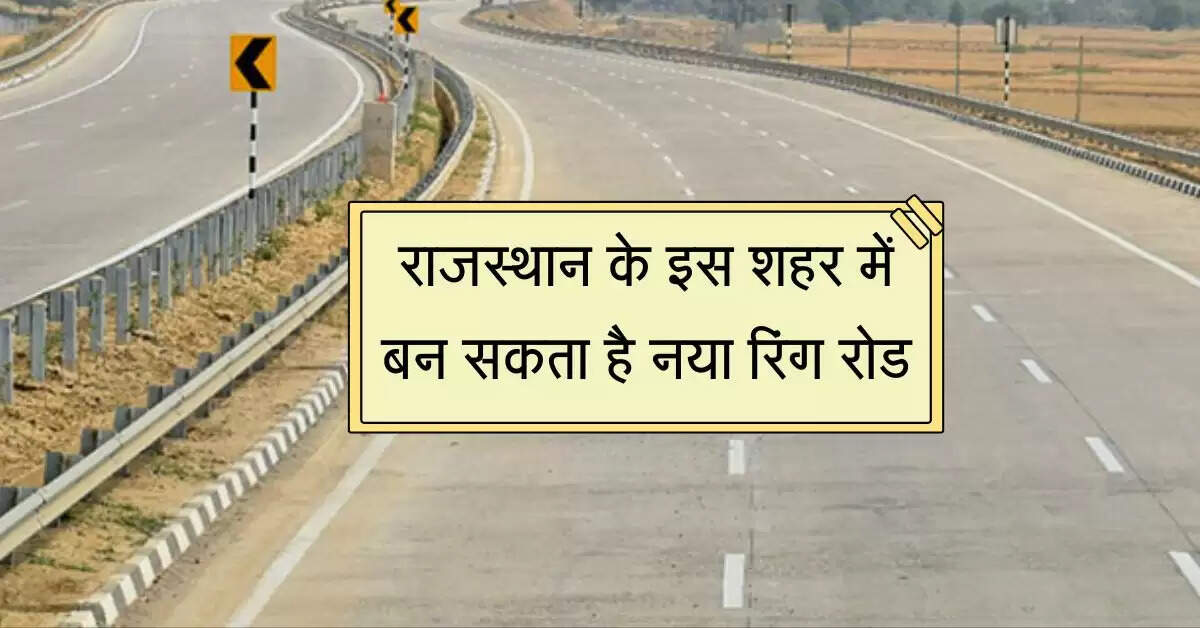 राजस्थान के इस शहर में बन सकता है नया रिंग रोड, यातायात डायवर्ट से मिलेगा फायदा