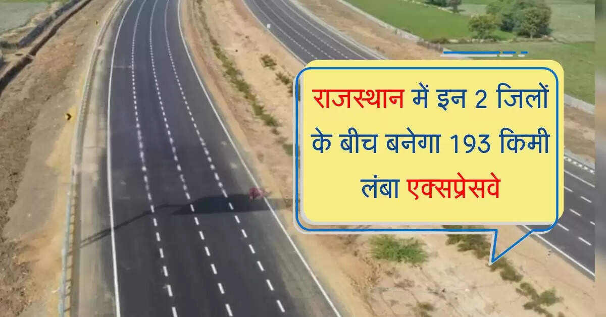 राजस्थान में इन 2 जिलों के बीच बनेगा 193 किमी लंबा एक्सप्रेसवे, ये इलाके होंगे निहाल
