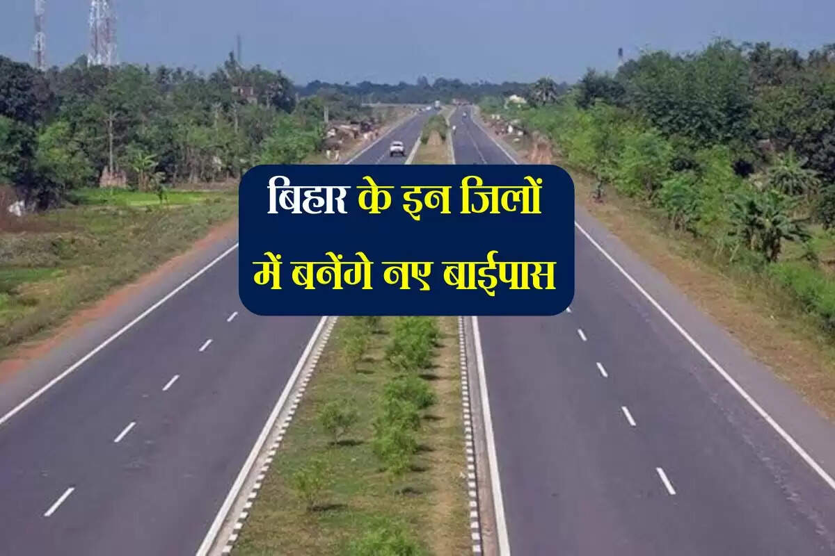बिहार के इन जिलों में बनेंगे नए बाईपास, 526 किमी. की सड़कें 2 लेन से होगी फोरलेन में तब्दील