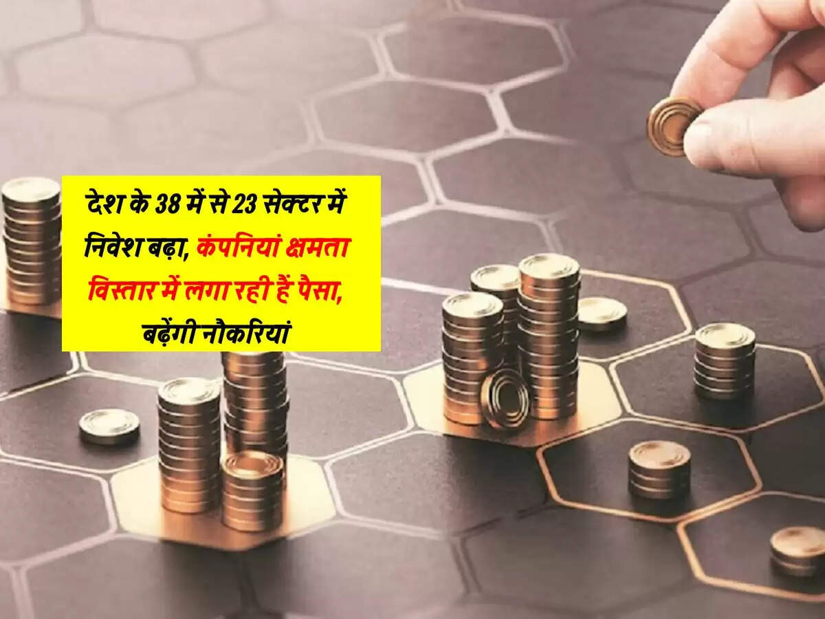 देश के 38 में से 23 सेक्टर में निवेश बढ़ा, कंपनियां क्षमता विस्तार में लगा रही हैं पैसा, बढ़ेंगी नौकरियां