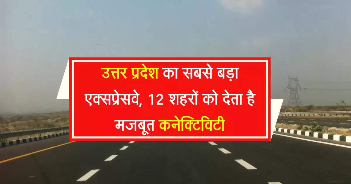 उत्तर प्रदेश का सबसे बड़ा एक्सप्रेसवे, 12 शहरों को देता है मजबूत कनेक्टिविटी, बिजनेस बढ़ाने में अहम योगदान