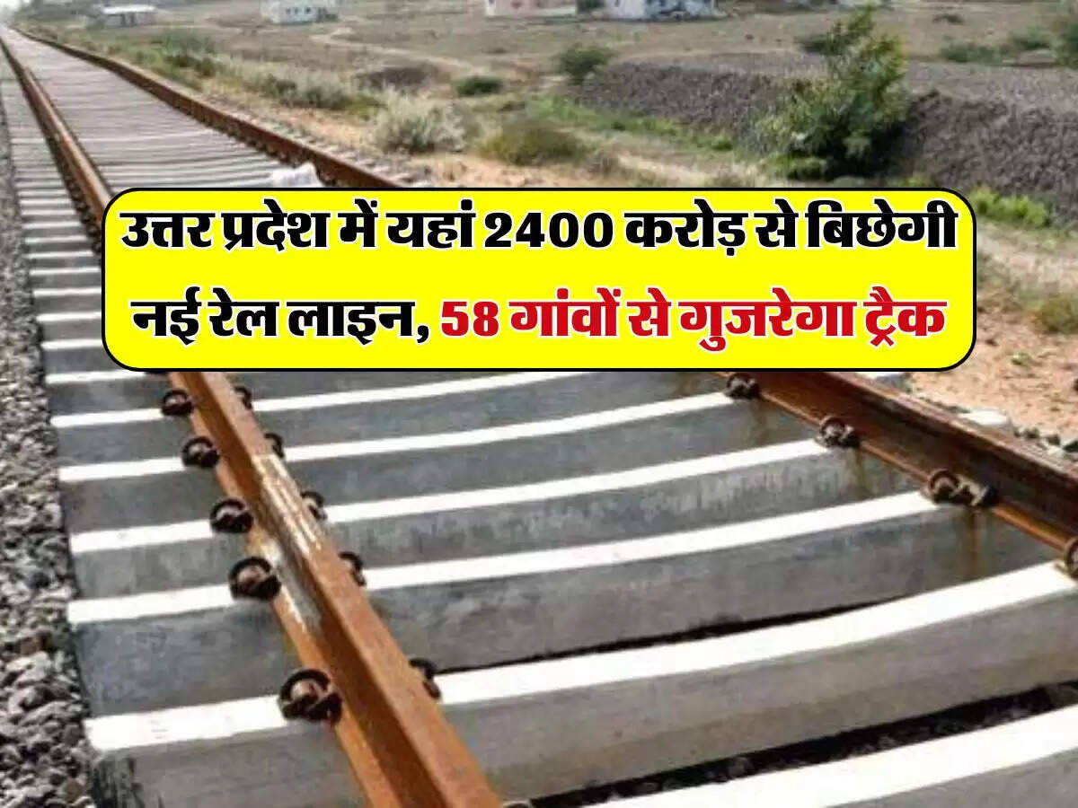 उत्तर प्रदेश में यहां 2400 करोड़ से बिछेगी नई रेल लाइन, 58 गांवों से गुजरेगा ट्रैक
