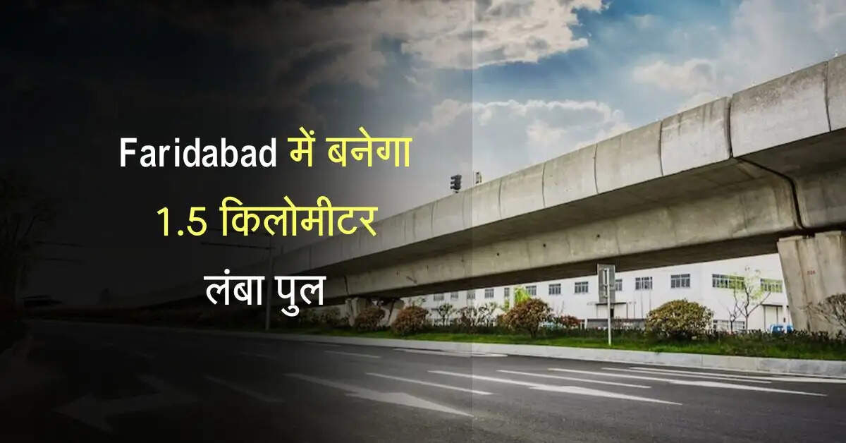 Faridabad में बनेगा 1.5 किलोमीटर लंबा पुल, इन इलाकों में कम होगा ट्रैफिक