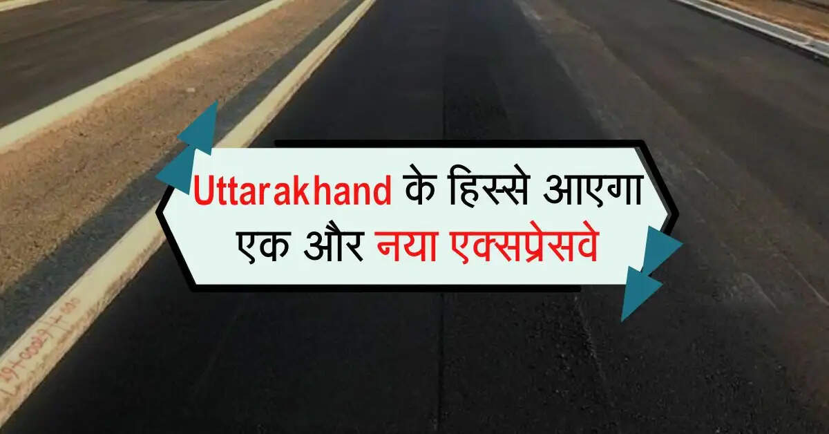 Uttarakhand के हिस्से आएगा एक और नया एक्सप्रेसवे, सफर में बचेगा आधे से ज्यादा समय