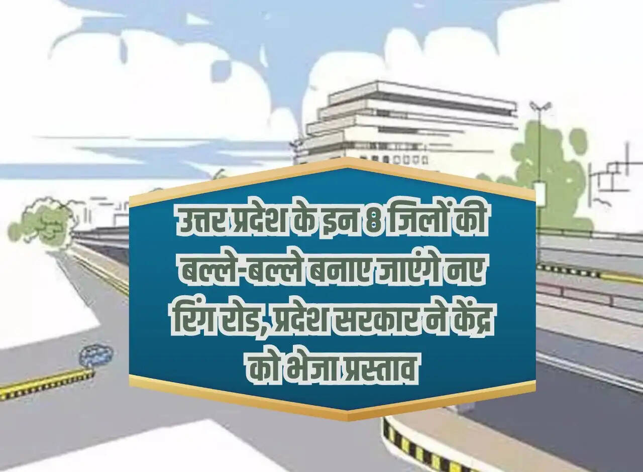 New ring roads will be built in these 8 districts of Uttar Pradesh, the state government sent a proposal to the Center.