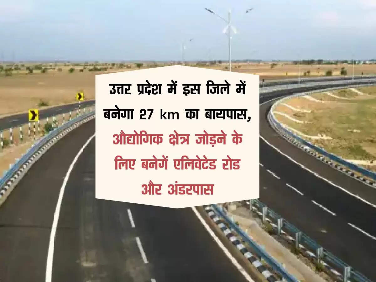 उत्तर प्रदेश में इस जिले में बनेगा 27 km का बायपास, औद्योगिक क्षेत्र जोड़ने के लिए बनेगें एलिवेटेड रोड और अंडरपास