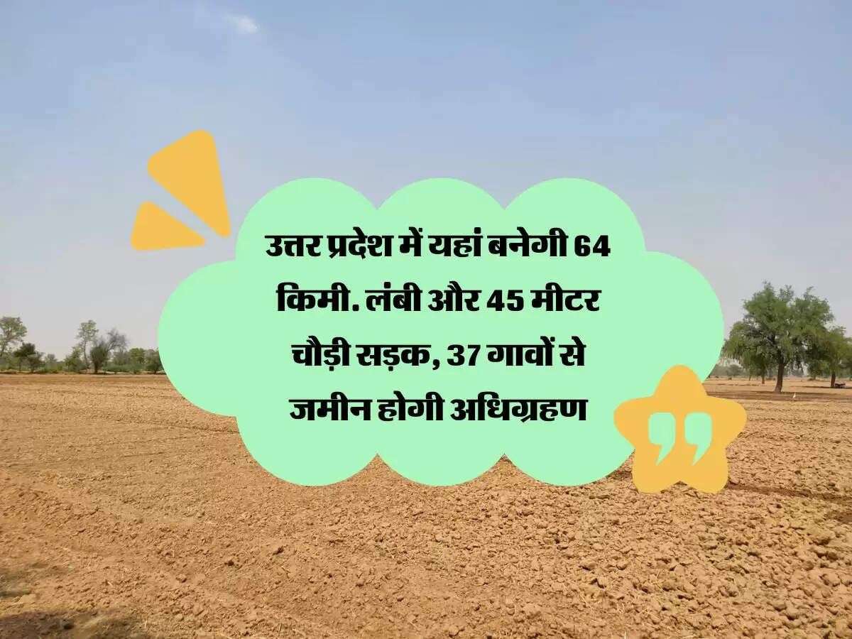 उत्तर प्रदेश में यहां बनेगी 64 किमी. लंबी और 45 मीटर चौड़ी सड़क, 37 गावों से जमीन होगी अधिग्रहण