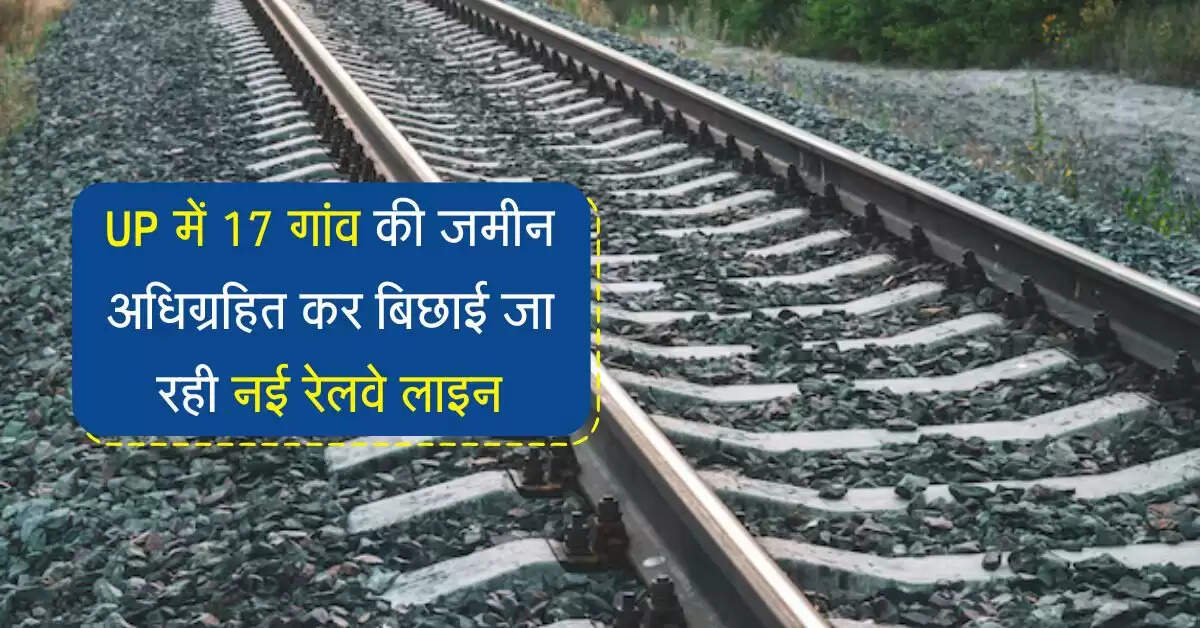 UP में 17 गांव की जमीन अधिग्रहित कर बिछाई जा रही नई रेलवे लाइन