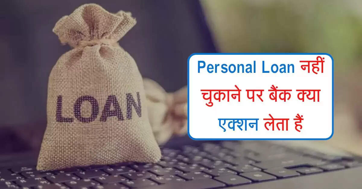 Personal Loan नहीं चुकाने पर बैंक क्या एक्शन लेता हैं, जानिए काम की बात